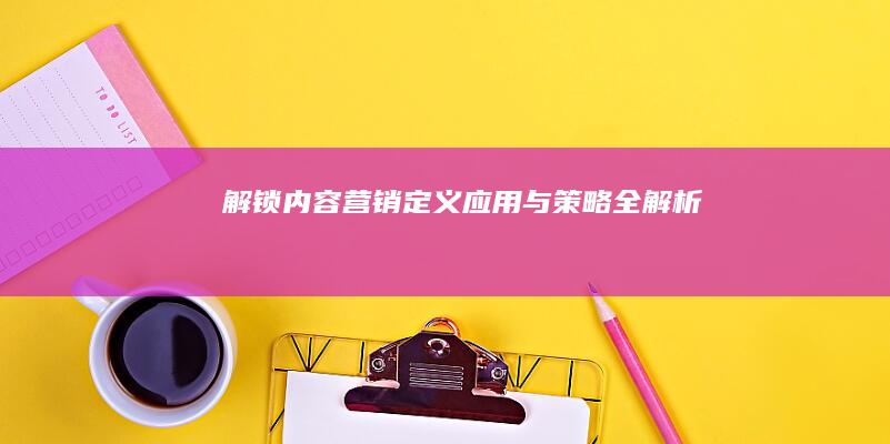 解锁内容营销：定义、应用与策略全解析